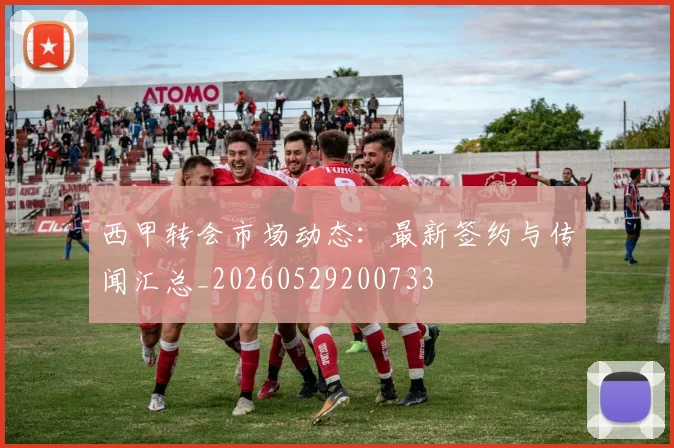 西甲转会市场动态：最新签约与传闻汇总_20260529200733