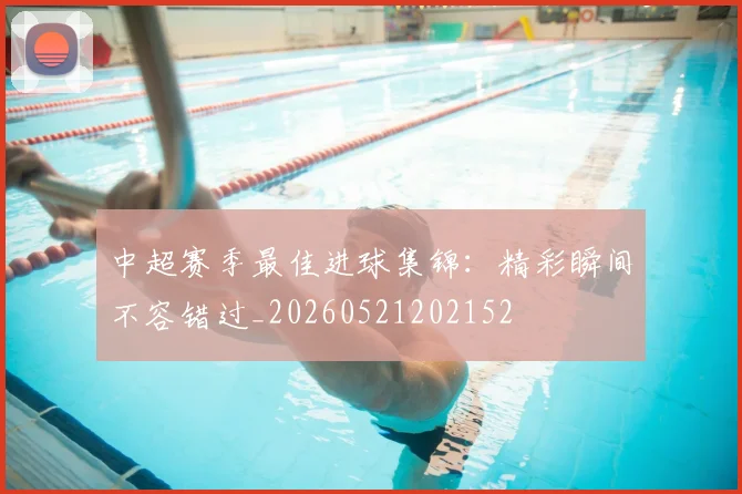 中超赛季最佳进球集锦:精彩瞬间不容错过_20260521202152