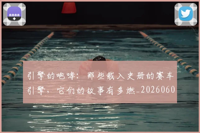 引擎的咆哮：那些载入史册的赛车引擎，它们的故事有多燃_20260604222003_20260707152101