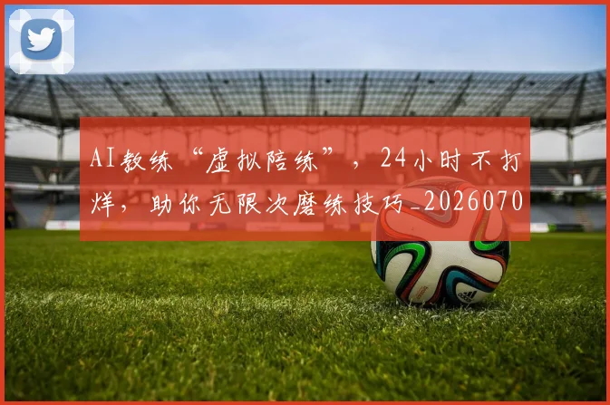 AI教练“虚拟陪练”,24小时不打烊,助你无限次磨练技巧_20260702034612