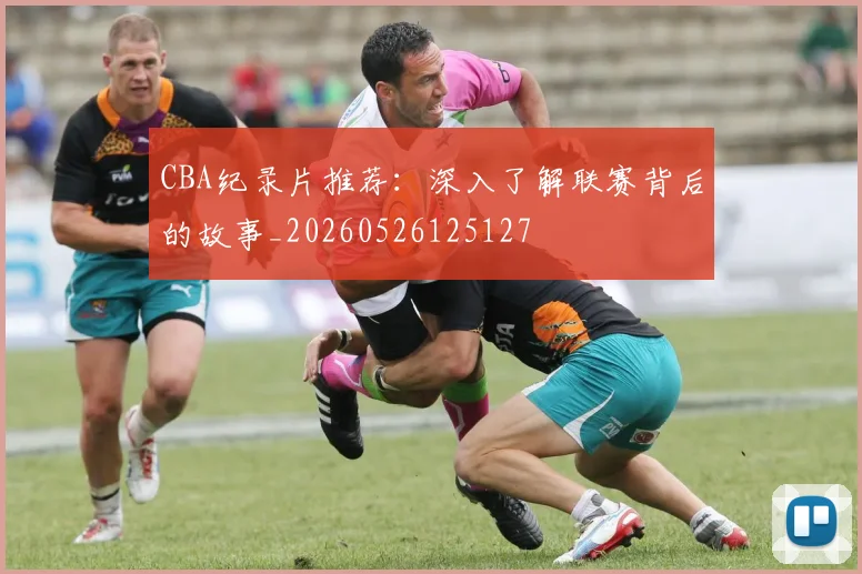 CBA纪录片推荐:深入了解联赛背后的故事_20260526125127