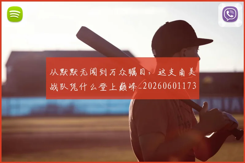 从默默无闻到万众瞩目,这支南美战队凭什么登上巅峰_20260601173337_20260704165214
