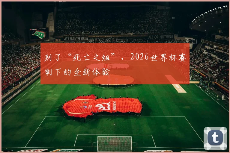 别了“死亡之组”，2026世界杯赛制下的全新体验