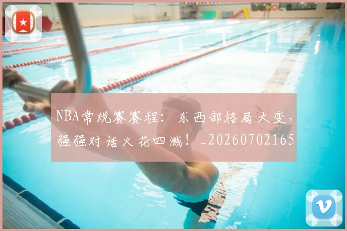 NBA常规赛赛程：东西部格局大变，强强对话火花四溅！_20260702165042