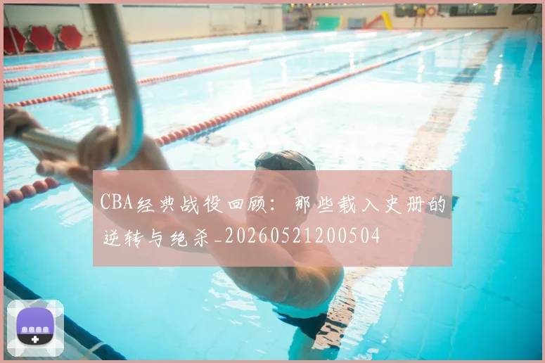 CBA经典战役回顾：那些载入史册的逆转与绝杀_20260521200504