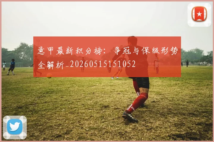 意甲最新积分榜：争冠与保级形势全解析_20260515151052