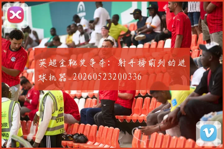 英超金靴奖争夺:射手榜前列的进球机器_20260523200336