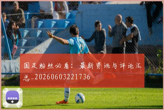 国足粉丝必看：最新资讯与评论汇总_20260603221736
