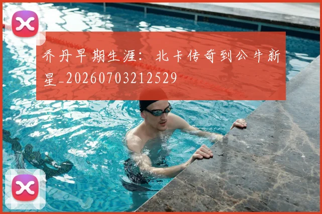 乔丹早期生涯:北卡传奇到公牛新星_20260703212529