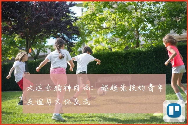 大运会精神内涵：超越竞技的青年友谊与文化交流