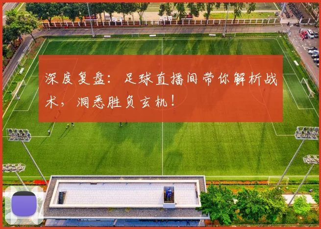 深度复盘：足球直播间带你解析战术，洞悉胜负玄机！