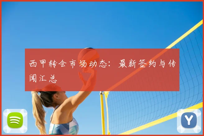 西甲转会市场动态：最新签约与传闻汇总