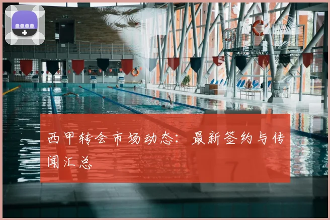 西甲转会市场动态:最新签约与传闻汇总