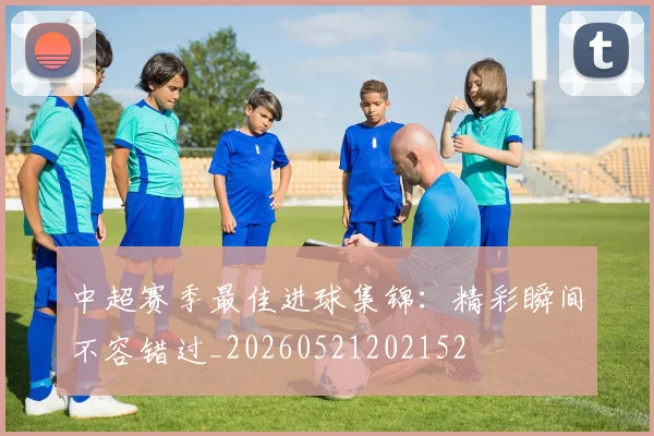 中超赛季最佳进球集锦：精彩瞬间不容错过_20260521202152