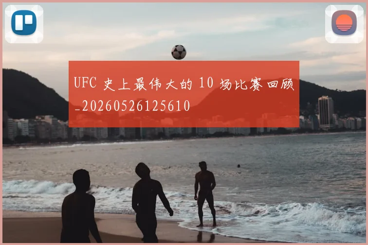 UFC 史上最伟大的 10 场比赛回顾_20260526125610