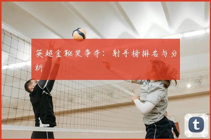 英超金靴奖争夺：射手榜排名与分析