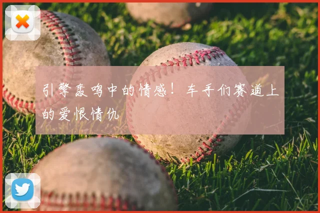 引擎轰鸣中的情感!车手们赛道上的爱恨情仇