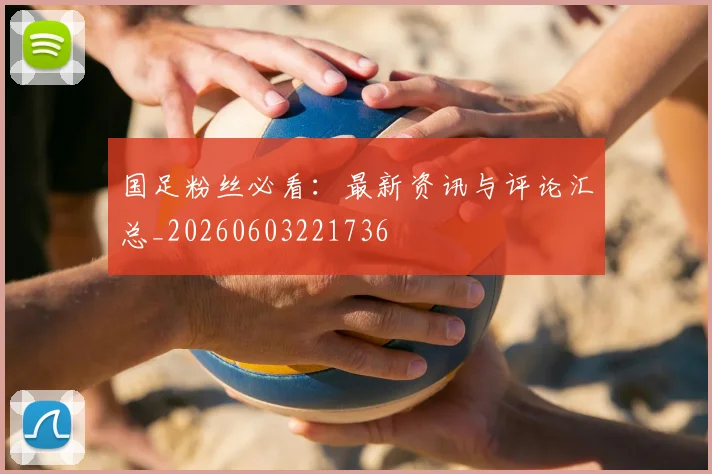 国足粉丝必看:最新资讯与评论汇总_20260603221736