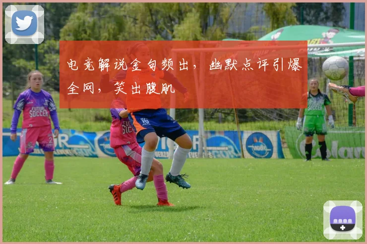 电竞解说金句频出，幽默点评引爆全网，笑出腹肌
