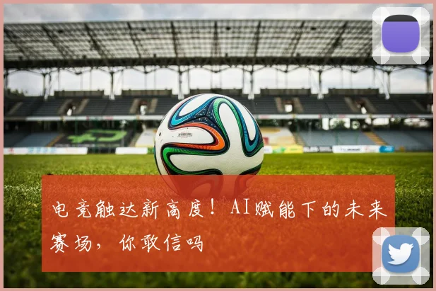 电竞触达新高度！AI赋能下的未来赛场，你敢信吗