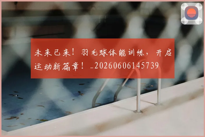 未来已来!羽毛球体能训练,开启运动新篇章!_20260606145739