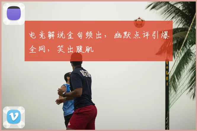 电竞解说金句频出,幽默点评引爆全网,笑出腹肌