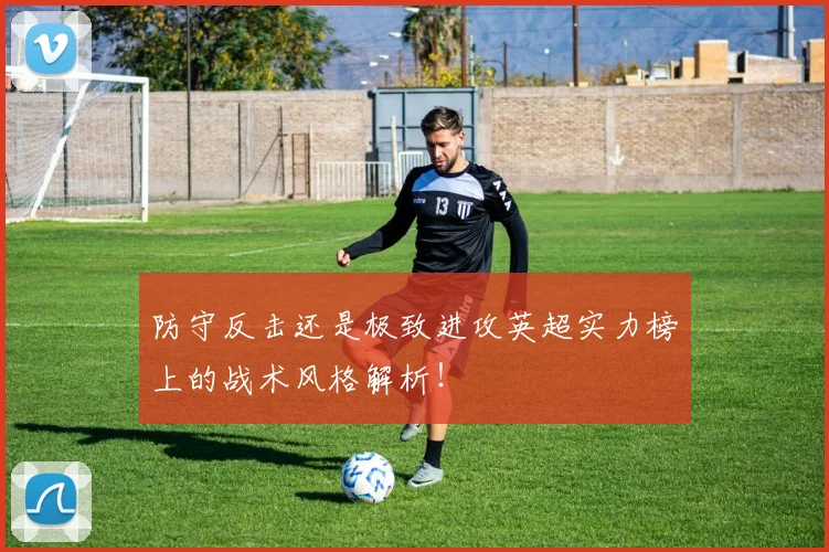 防守反击还是极致进攻英超实力榜上的战术风格解析!