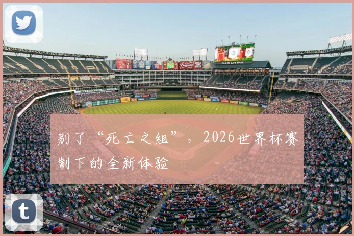 别了“死亡之组”,2026世界杯赛制下的全新体验