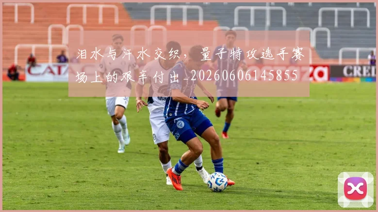 泪水与汗水交织，量子特攻选手赛场上的艰辛付出_20260606145855