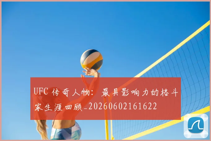 UFC 传奇人物：最具影响力的格斗家生涯回顾_20260602161622
