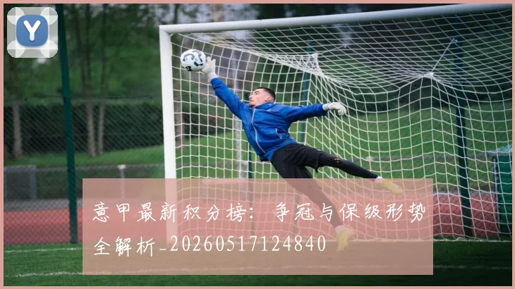 意甲最新积分榜：争冠与保级形势全解析_20260517124840