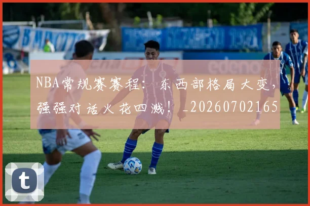 NBA常规赛赛程：东西部格局大变，强强对话火花四溅！_20260702165042