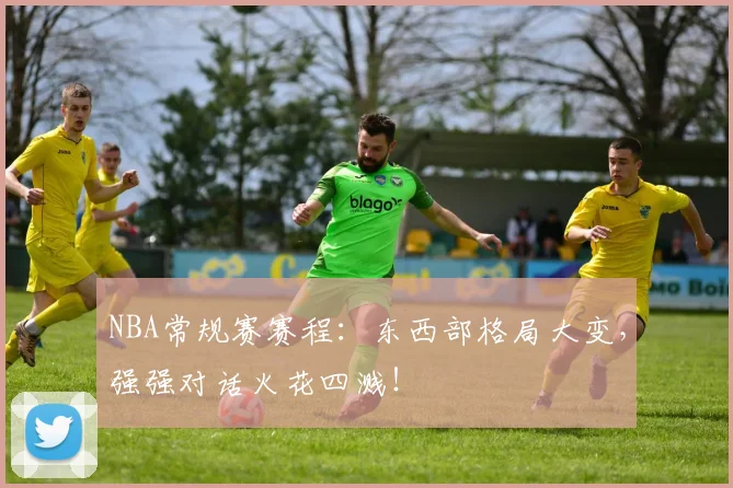 NBA常规赛赛程:东西部格局大变,强强对话火花四溅!