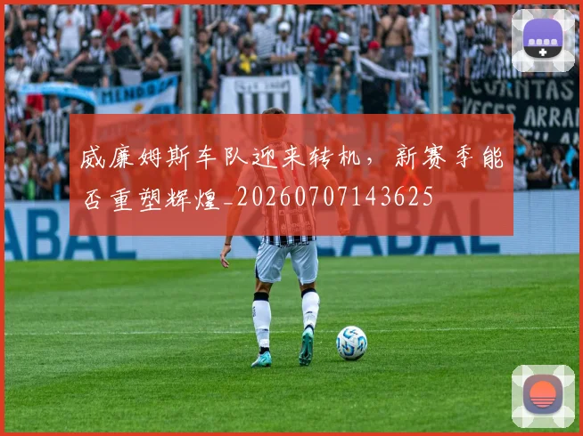 威廉姆斯车队迎来转机,新赛季能否重塑辉煌_20260707143625